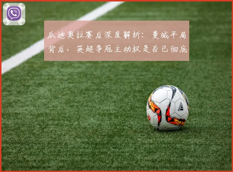 瓜迪奥拉赛后深度解析：曼城平局背后，英超争冠主动权是否已彻底转移？