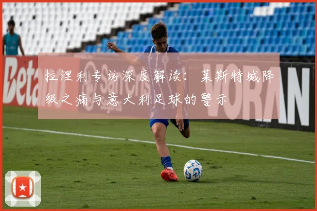 拉涅利专访深度解读：莱斯特城降级之痛与意大利足球的警示