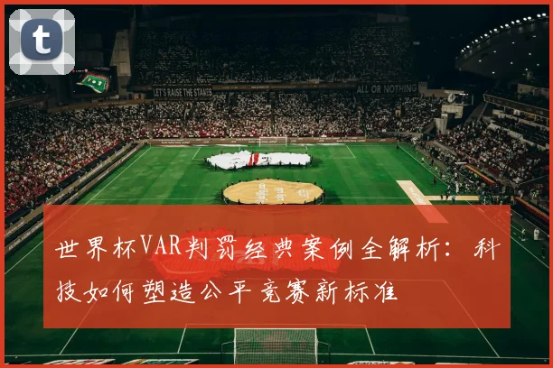 世界杯VAR判罚经典案例全解析：科技如何塑造公平竞赛新标准