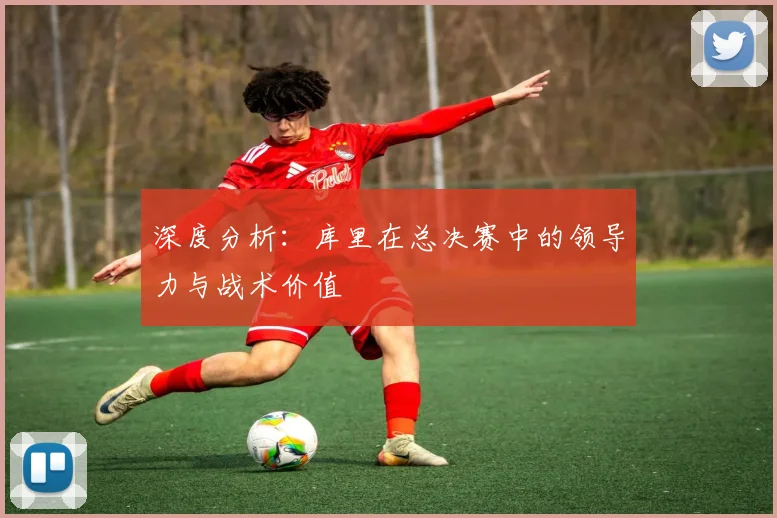 深度分析:库里在总决赛中的领导力与战术价值