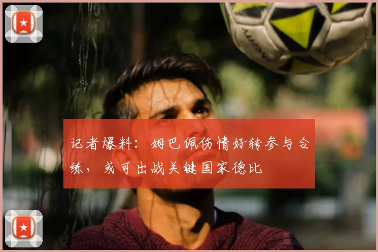 记者爆料:姆巴佩伤情好转参与合练,或可出战关键国家德比