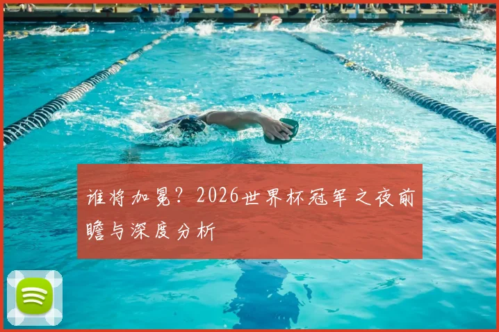 谁将加冕？2026世界杯冠军之夜前瞻与深度分析