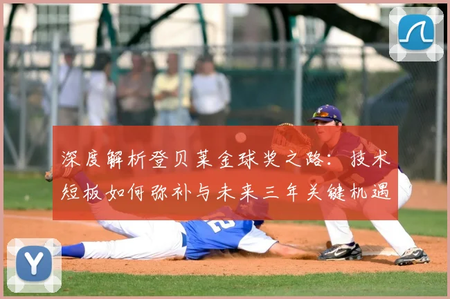 深度解析登贝莱金球奖之路：技术短板如何弥补与未来三年关键机遇