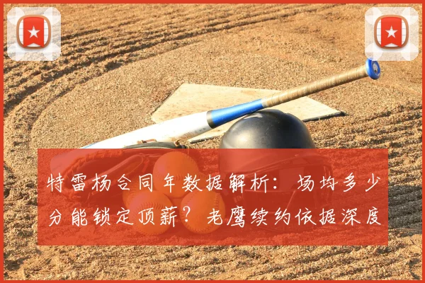 特雷杨合同年数据解析：场均多少分能锁定顶薪？老鹰续约依据深度分析