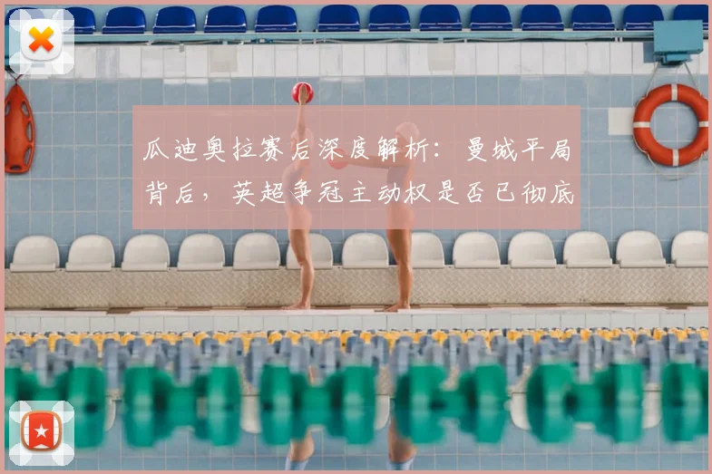 瓜迪奥拉赛后深度解析：曼城平局背后，英超争冠主动权是否已彻底转移？