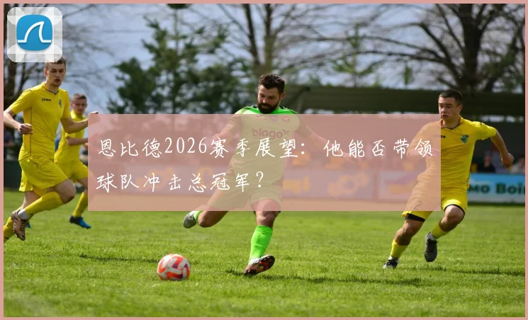 恩比德2026赛季展望：他能否带领球队冲击总冠军？