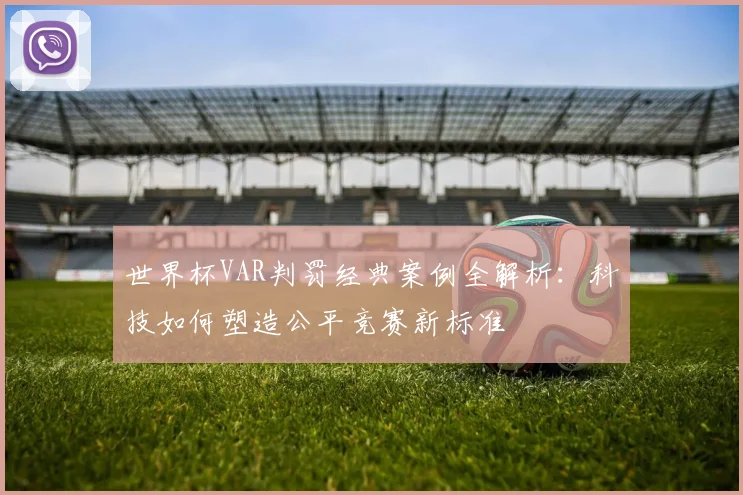 世界杯VAR判罚经典案例全解析：科技如何塑造公平竞赛新标准