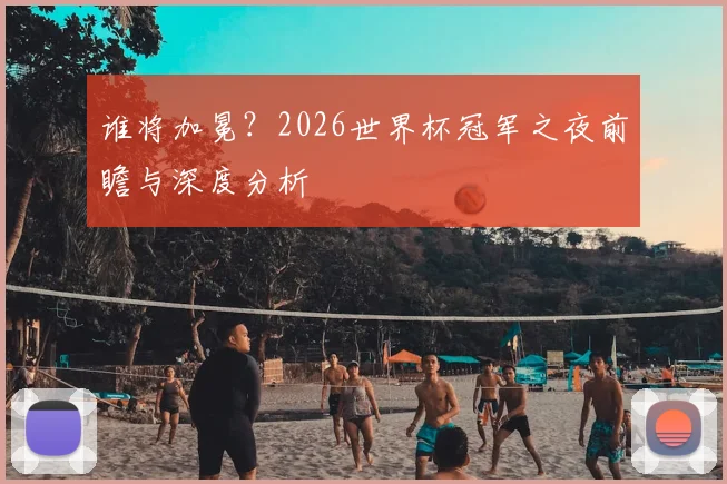 谁将加冕？2026世界杯冠军之夜前瞻与深度分析